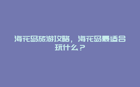 海花島旅游攻略，海花島最適合玩什么？