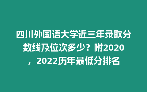 四川外國(guó)語(yǔ)大學(xué)近三年錄取分?jǐn)?shù)線及位次多少？附2020，2022歷年最低分排名