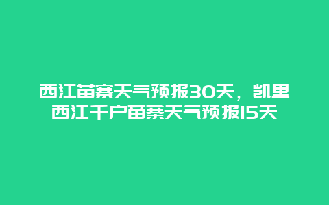 西江苗寨天氣預(yù)報30天，凱里西江千戶苗寨天氣預(yù)報15天