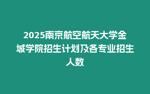 2025南京航空航天大學金城學院招生計劃及各專業招生人數