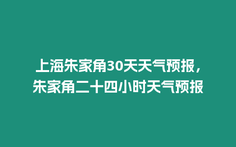 上海朱家角30天天氣預(yù)報(bào)，朱家角二十四小時(shí)天氣預(yù)報(bào)