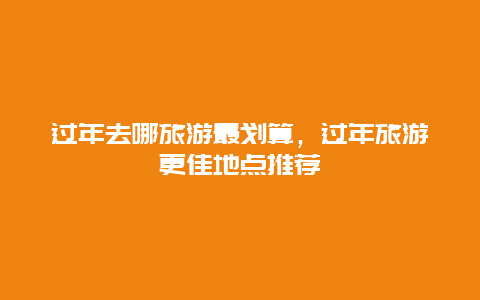 過年去哪旅游最劃算，過年旅游更佳地點推薦