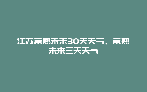 江蘇常熟未來30天天氣，常熟未來三天天氣