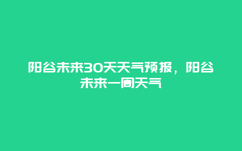 陽谷未來30天天氣預報，陽谷未來一周天氣