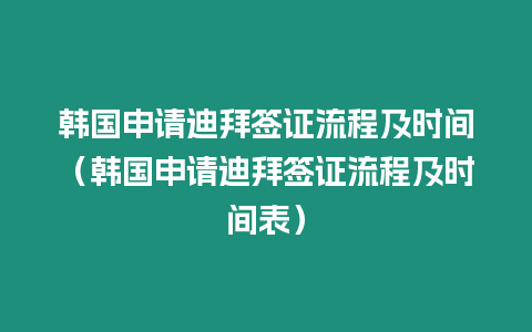 韓國申請迪拜簽證流程及時間（韓國申請迪拜簽證流程及時間表）