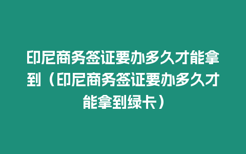 印尼商務簽證要辦多久才能拿到（印尼商務簽證要辦多久才能拿到綠卡）