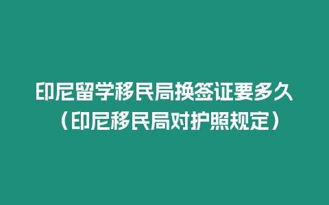 印尼留學移民局換簽證要多久（印尼移民局對護照規定）