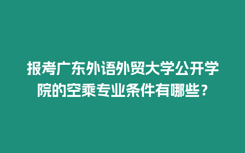 報考廣東外語外貿(mào)大學公開學院的空乘專業(yè)條件有哪些？