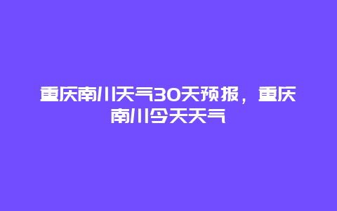 重慶南川天氣30天預報，重慶南川今天天氣