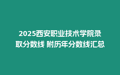 2025西安職業技術學院錄取分數線 附歷年分數線匯總