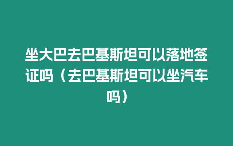 坐大巴去巴基斯坦可以落地簽證嗎（去巴基斯坦可以坐汽車(chē)嗎）