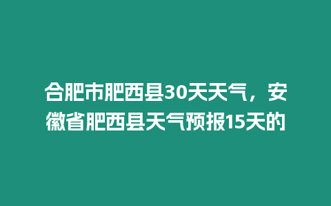 合肥市肥西縣30天天氣，安徽省肥西縣天氣預(yù)報(bào)15天的