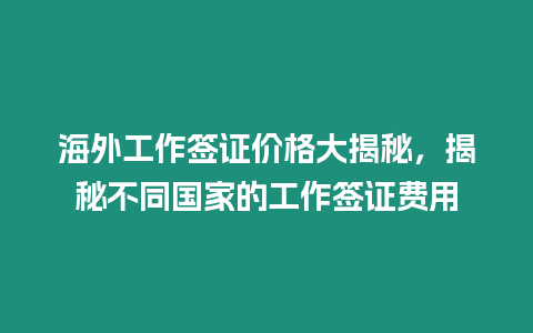 海外工作簽證價格大揭秘，揭秘不同國家的工作簽證費用