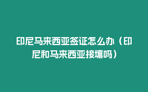 印尼馬來西亞簽證怎么辦（印尼和馬來西亞接壤嗎）