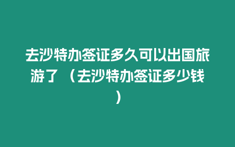 去沙特辦簽證多久可以出國旅游了 （去沙特辦簽證多少錢）