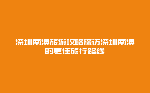 深圳南澳旅游攻略探訪深圳南澳的更佳旅行路線