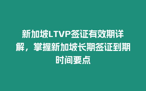 新加坡LTVP簽證有效期詳解，掌握新加坡長期簽證到期時間要點