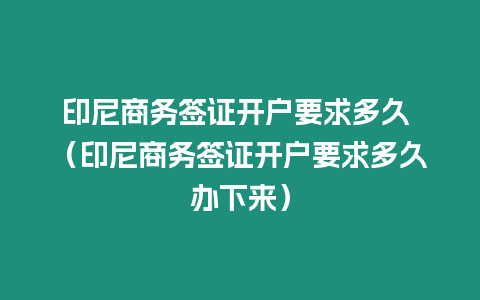 印尼商務(wù)簽證開戶要求多久 （印尼商務(wù)簽證開戶要求多久辦下來）