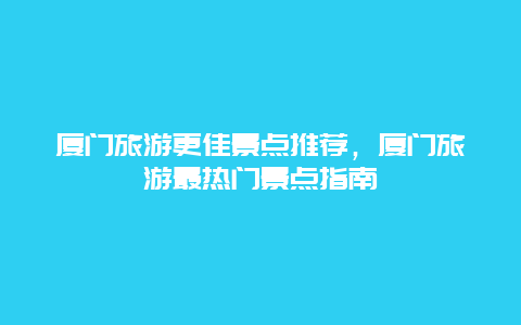 廈門旅游更佳景點推薦，廈門旅游最熱門景點指南