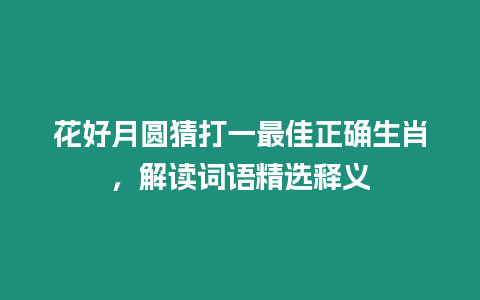 花好月圓猜打一最佳正確生肖，解讀詞語精選釋義