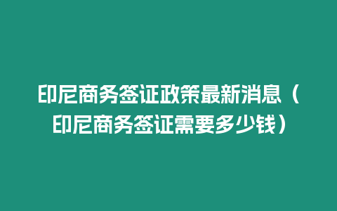 印尼商務簽證政策最新消息（印尼商務簽證需要多少錢）