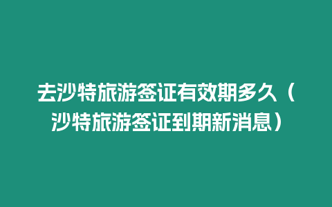 去沙特旅游簽證有效期多久（沙特旅游簽證到期新消息）