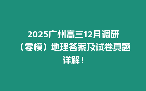 2025廣州高三12月調研（零模）地理答案及試卷真題詳解！