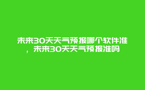 未來30天天氣預報哪個軟件準，未來30天天氣預報準嗎