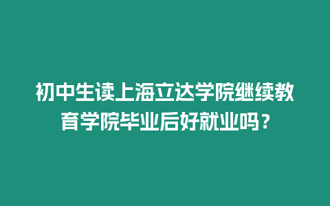 初中生讀上海立達學(xué)院繼續(xù)教育學(xué)院畢業(yè)后好就業(yè)嗎？