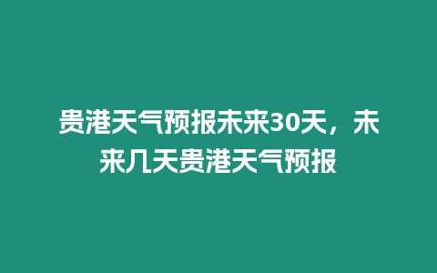 貴港天氣預報未來30天，未來幾天貴港天氣預報