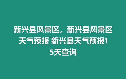 新興縣風景區(qū)，新興縣風景區(qū)天氣預(yù)報 新興縣天氣預(yù)報15天查詢