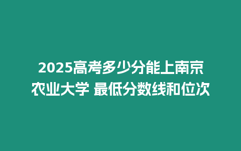 2025高考多少分能上南京農業大學 最低分數線和位次