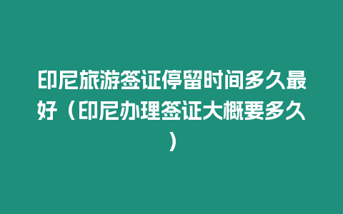 印尼旅游簽證停留時間多久最好（印尼辦理簽證大概要多久）