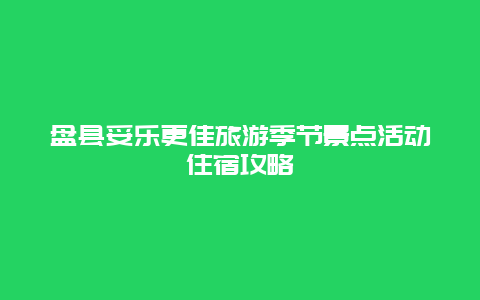 盤縣妥樂更佳旅游季節(jié)景點(diǎn)活動(dòng)住宿攻略