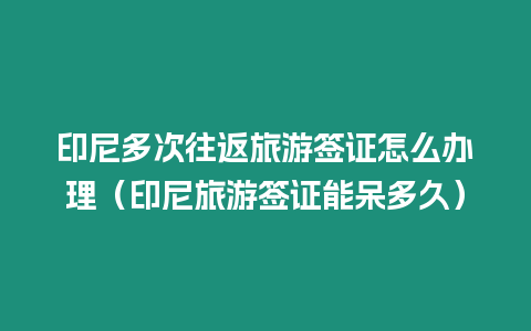 印尼多次往返旅游簽證怎么辦理（印尼旅游簽證能呆多久）