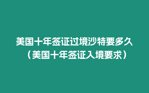 美國十年簽證過境沙特要多久（美國十年簽證入境要求）