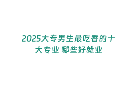 2025大專男生最吃香的十大專業 哪些好就業