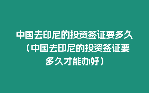 中國去印尼的投資簽證要多久 （中國去印尼的投資簽證要多久才能辦好）