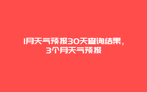 1月天氣預報30天查詢結果，3個月天氣預報