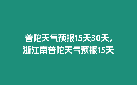 普陀天氣預(yù)報(bào)15天30天，浙江南普陀天氣預(yù)報(bào)15天