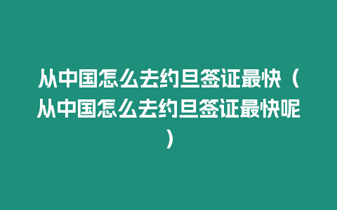 從中國怎么去約旦簽證最快（從中國怎么去約旦簽證最快呢）