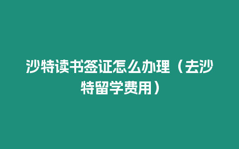 沙特讀書(shū)簽證怎么辦理（去沙特留學(xué)費(fèi)用）