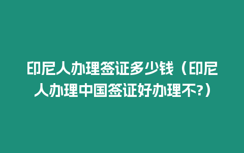 印尼人辦理簽證多少錢（印尼人辦理中國簽證好辦理不?）