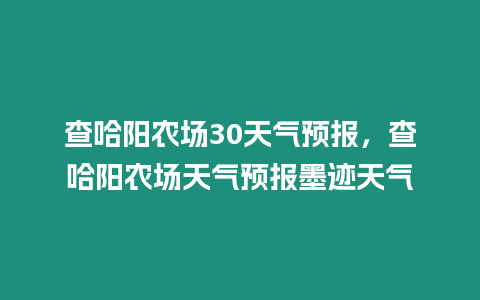 查哈陽農(nóng)場30天氣預報，查哈陽農(nóng)場天氣預報墨跡天氣