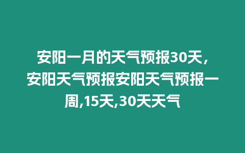 安陽一月的天氣預報30天，安陽天氣預報安陽天氣預報一周,15天,30天天氣