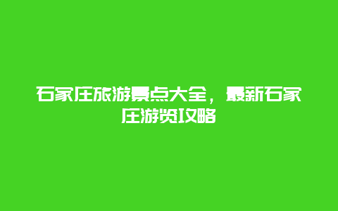 石家莊旅游景點大全，最新石家莊游覽攻略