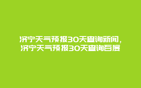 濟寧天氣預報30天查詢新聞，濟寧天氣預報30天查詢百度