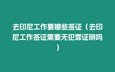 去印尼工作要哪些簽證（去印尼工作簽證需要無犯罪證明嗎）