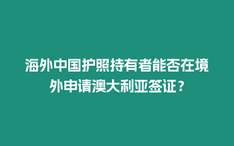 海外中國護照持有者能否在境外申請澳大利亞簽證？