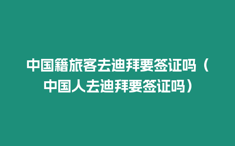 中國籍旅客去迪拜要簽證嗎（中國人去迪拜要簽證嗎）